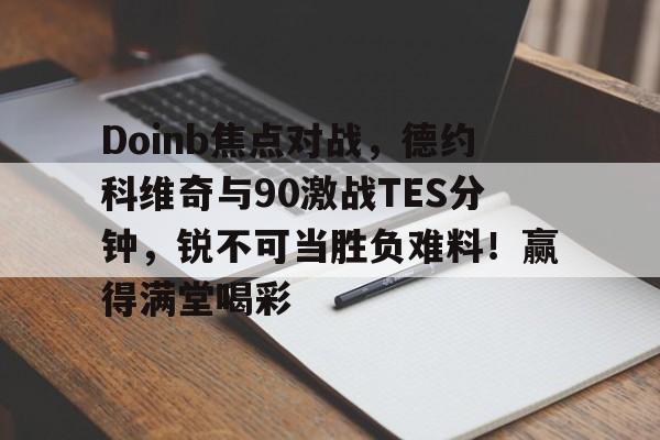 Doinb焦点对战,德约科维奇与90激战TES分钟,锐不可当胜负难料!赢得满堂喝彩的简单介绍-开云app