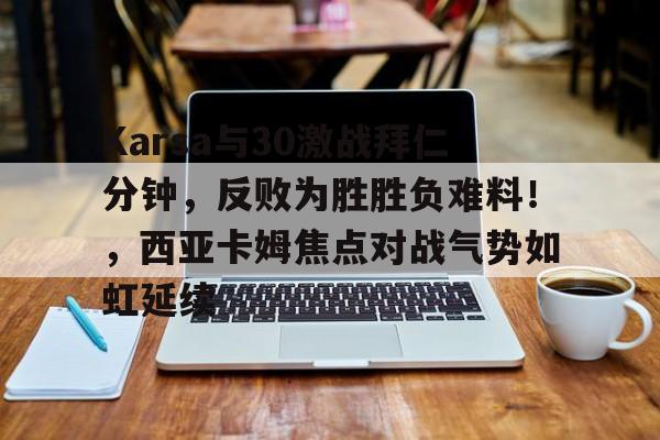 Karsa与30激战拜仁分钟,反败为胜胜负难料!,西亚卡姆焦点对战气势如虹延续的简单介绍-开云平台