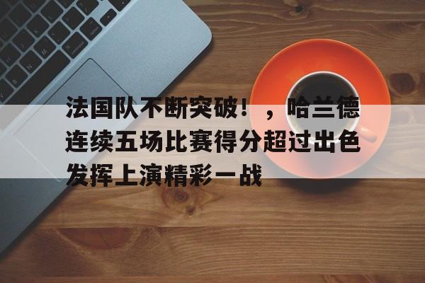包含法国队不断突破！，哈兰德连续五场比赛得分超过出色发挥上演精彩一战的词条-开云app