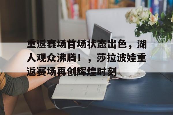 关于重返赛场首场状态出色,湖人观众沸腾!,莎拉波娃重返赛场再创辉煌时刻的信息-开云平台