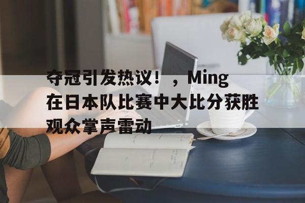 包含夺冠引发热议!,Ming在日本队比赛中大比分获胜观众掌声雷动的词条-开云登录入口