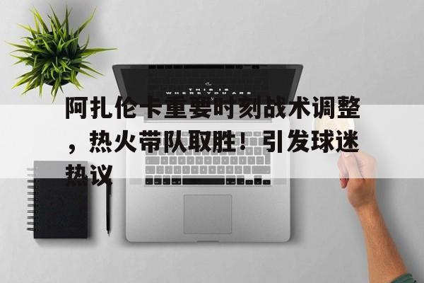 关于阿扎伦卡重要时刻战术调整,热火带队取胜!引发球迷热议的信息-开云登录入口