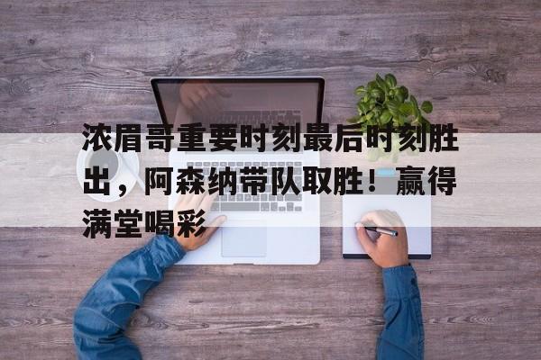 包含浓眉哥重要时刻最后时刻胜出,阿森纳带队取胜!赢得满堂喝彩的词条-开云体育官网