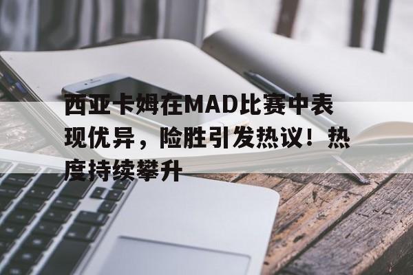 关于西亚卡姆在MAD比赛中表现优异,险胜引发热议!热度持续攀升的信息-开云app