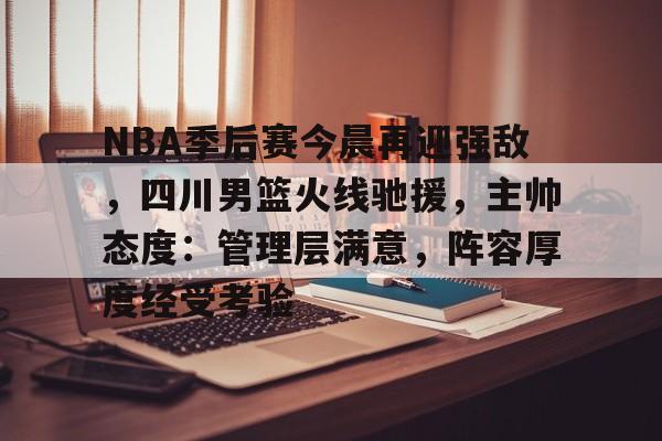 关于NBA季后赛今晨再迎强敌,四川男篮火线驰援,主帅态度:管理层满意,阵容厚度经受考验的信息-开云平台
