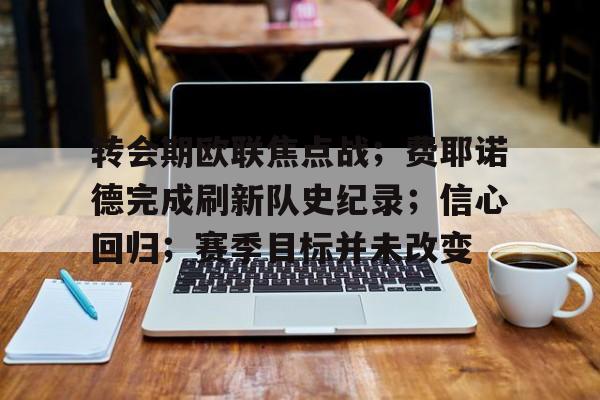 关于转会期欧联焦点战;费耶诺德完成刷新队史纪录;信心回归;赛季目标并未改变的信息-开云app