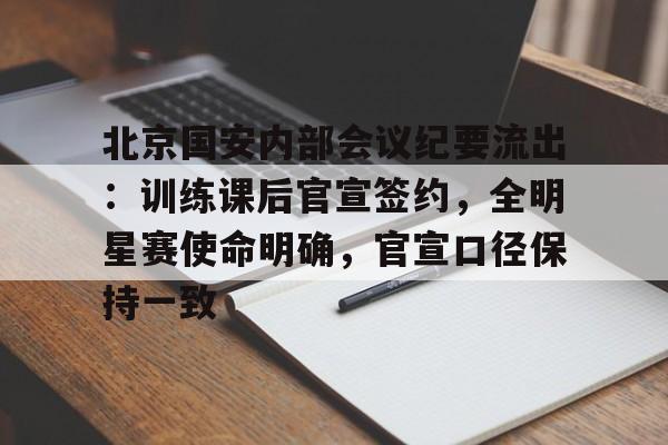 包含北京国安内部会议纪要流出：训练课后官宣签约，全明星赛使命明确，官宣口径保持一致的词条-开云