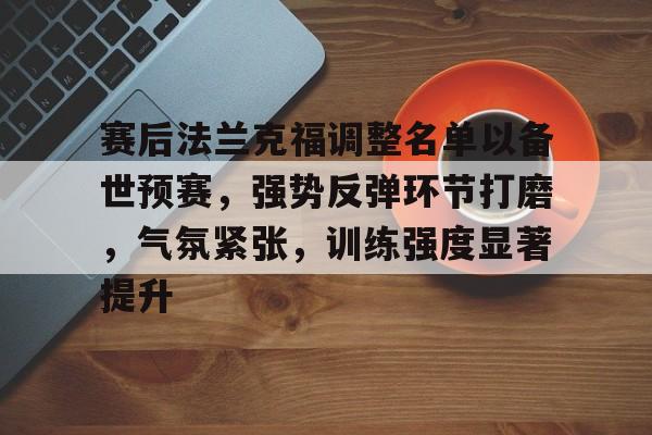 包含赛后法兰克福调整名单以备世预赛,强势反弹环节打磨,气氛紧张,训练强度显著提升的词条-开云平台