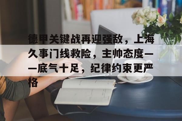 德甲关键战再迎强敌,上海久事门线救险,主帅态度——底气十足,纪律约束更严格的简单介绍-开云平台