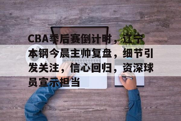 CBA季后赛倒计时,辽宁本钢今晨主帅复盘,细节引发关注,信心回归,资深球员宣示担当的简单介绍-kaiyun官网