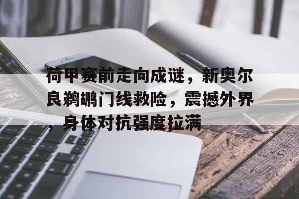 荷甲赛前走向成谜,新奥尔良鹈鹕门线救险,震撼外界,身体对抗强度拉满的简单介绍-开云体育官网