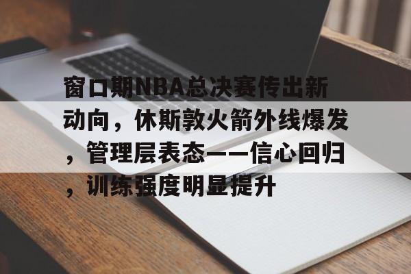 窗口期NBA总决赛传出新动向,休斯敦火箭外线爆发,管理层表态——信心回归,训练强度明显提升(nba休斯敦火箭队) 窗口期NBA总决赛传出新动向,休斯敦火箭外线爆发,管理层表态——信心回归,训练强度明显提升(nba休斯敦火箭队)