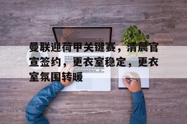 关于曼联迎荷甲关键赛，清晨官宣签约，更衣室稳定，更衣室氛围转暖的信息-开云登录入口